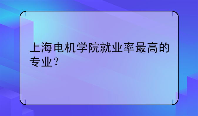 上海电机学院就业率最高的专业？