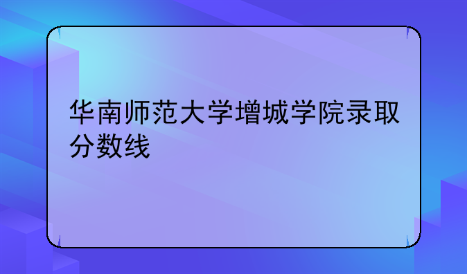 华南师范大学增城学院录取分数线