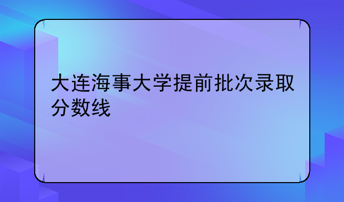 大连海事大学提前批次录取分数线