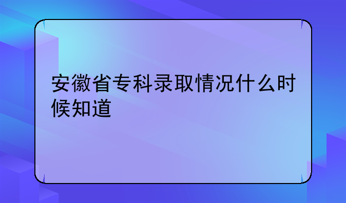 安徽省专科录取情况什么时候知道