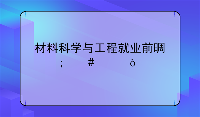 材料科学与工程就业前景怎么样？