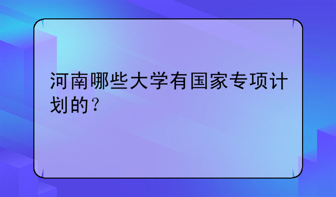河南哪些大学有国家专项计划的？