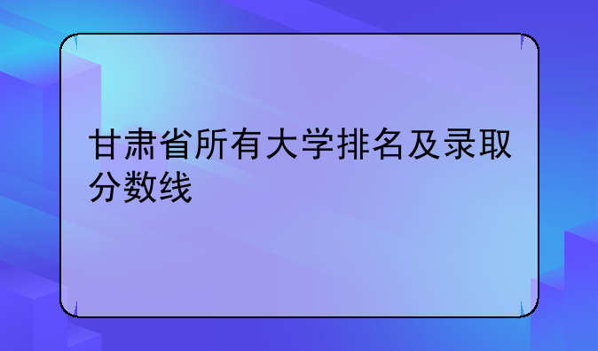 甘肃省所有大学排名及录取分数线