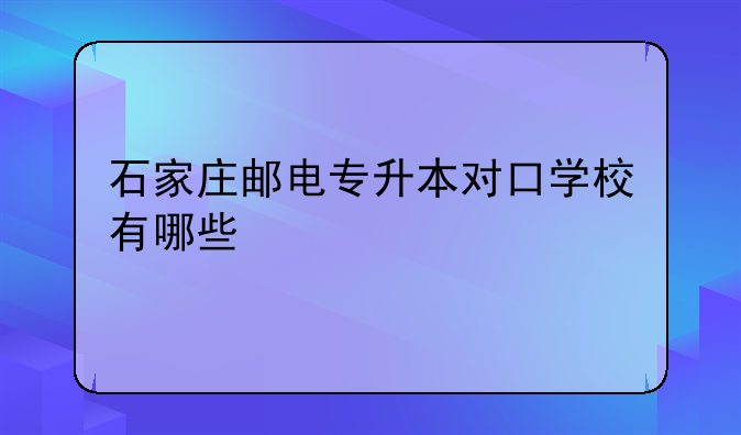 石家庄邮电专升本对口学校有哪些