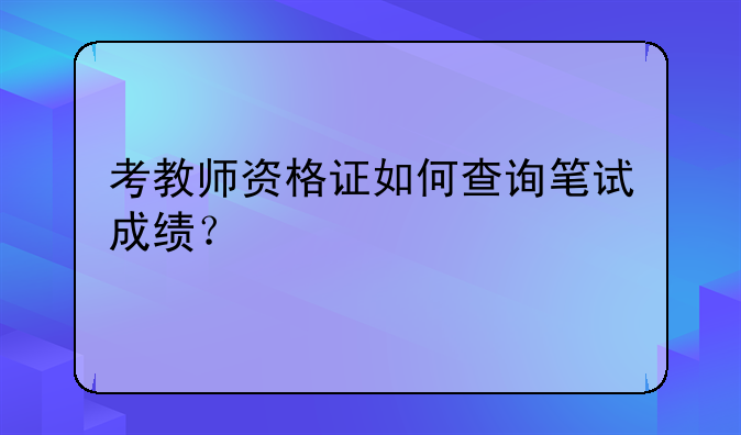 考教师资格证如何查询笔试成绩？