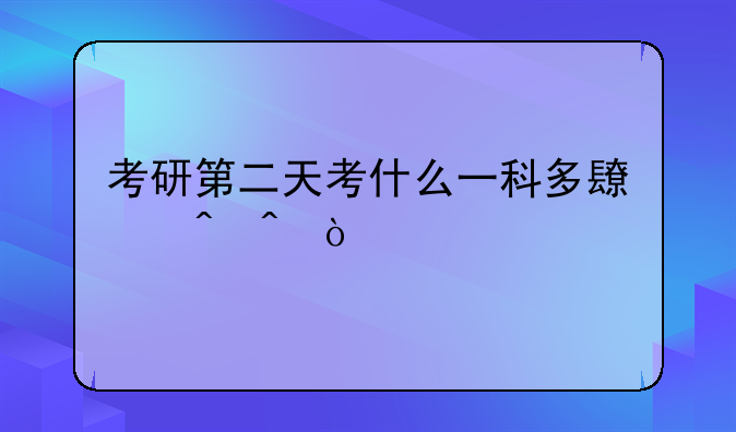 考研第二天考什么一科多长时间？
