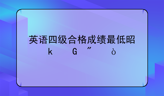 英语四级合格成绩最低是多少分？