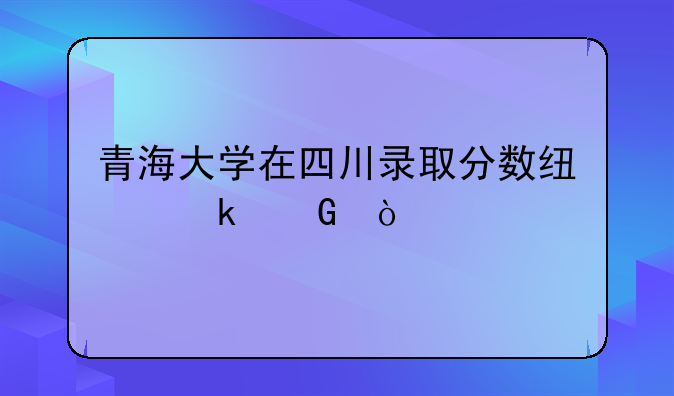 青海大学在四川录取分数线多少？