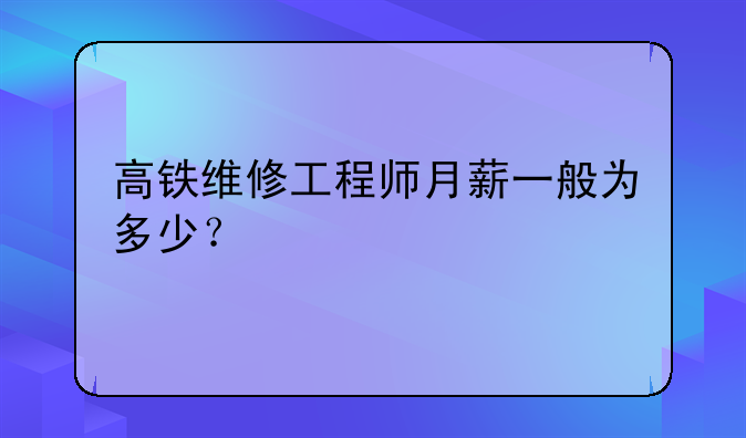 高铁维修工程师月薪一般为多少？