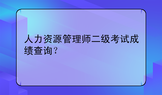 人力资源管理师二级考试成绩查询？