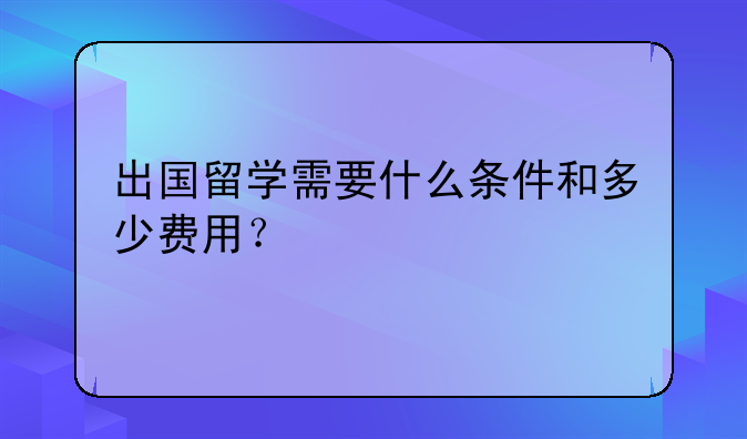 出国留学需要什么条件和多少费用？