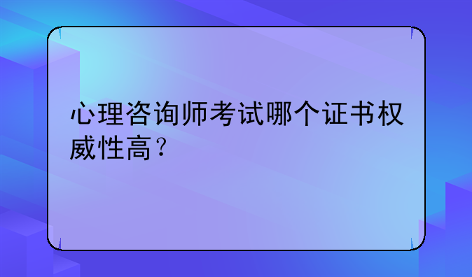 心理咨询师考试哪个证书权威性高？
