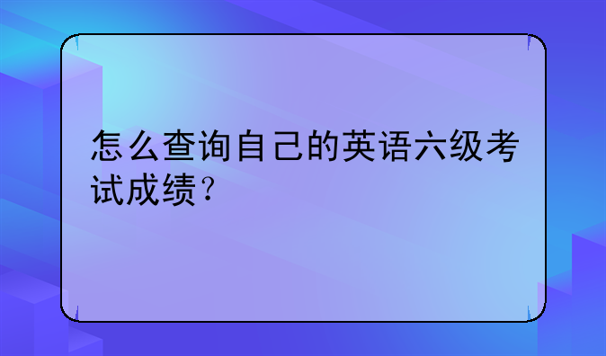 怎么查询自己的英语六级考试成绩？