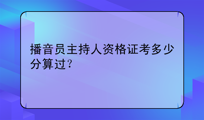 播音员主持人资格证考多少分算过？