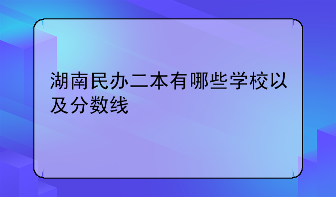 湖南民办二本有哪些学校以及分数线
