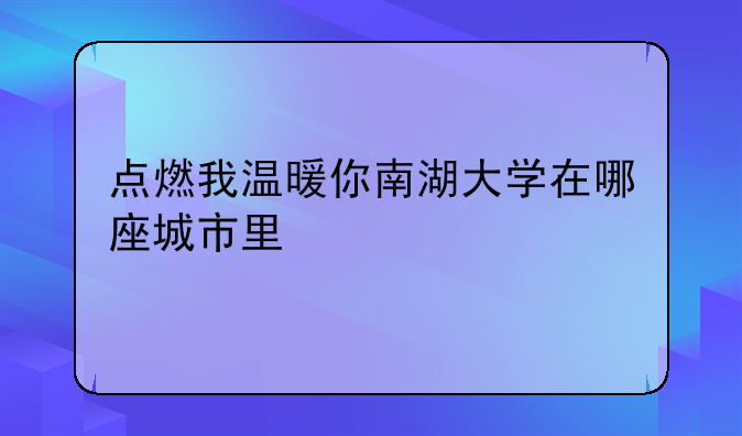点燃我温暖你南湖大学在哪座城市里