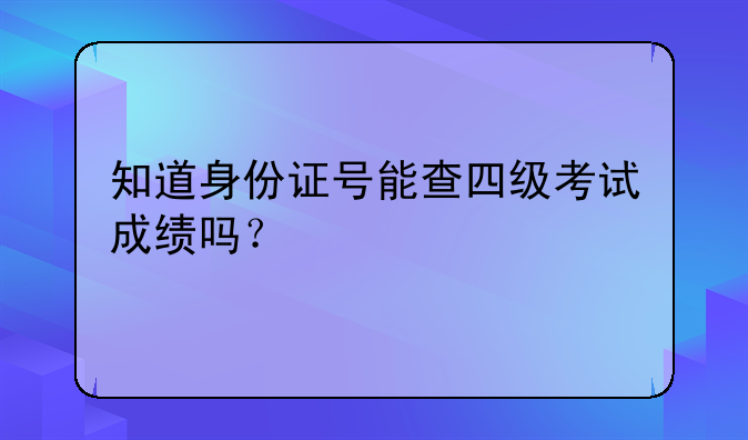 知道身份证号能查四级考试成绩吗？