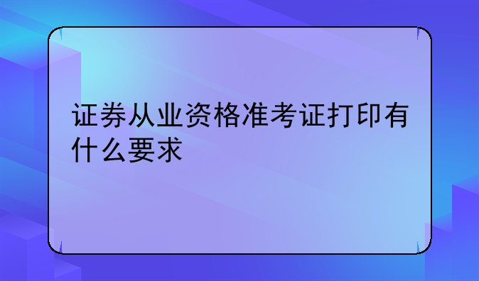 证券从业资格准考证打印有什么要求