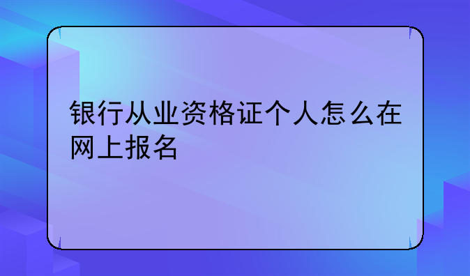 银行从业资格证个人怎么在网上报名