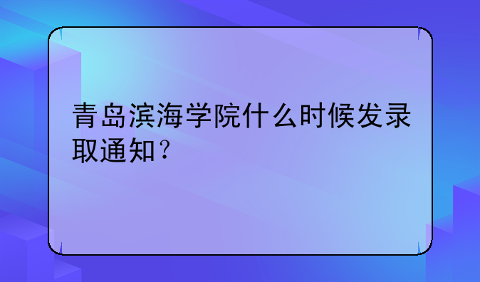 青岛滨海学院什么时候发录取通知？