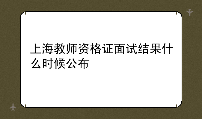 上海教师资格证面试结果什么时候公布