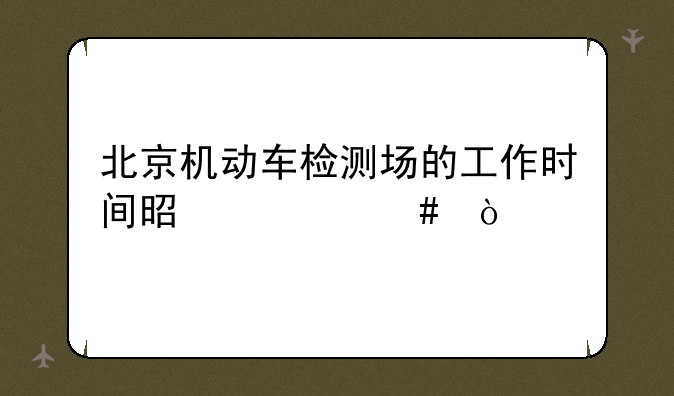 北京机动车检测场的工作时间是什么？