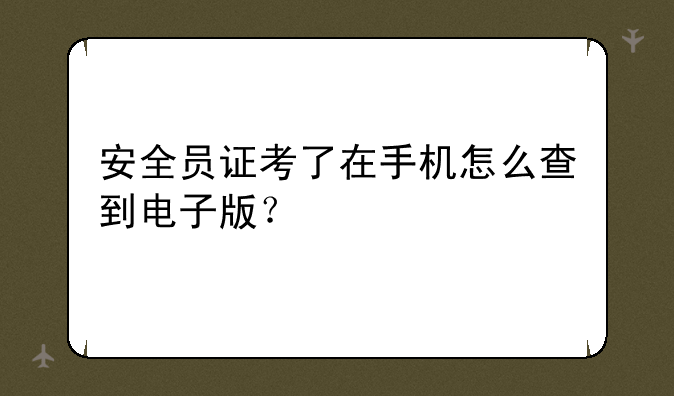 安全员证考了在手机怎么查到电子版？