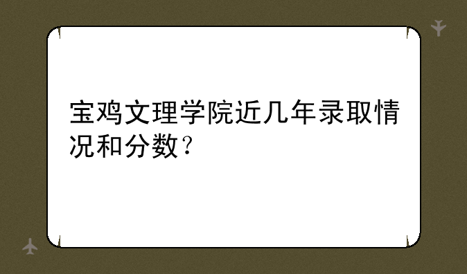 宝鸡文理学院近几年录取情况和分数？