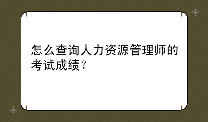 怎么查询人力资源管理师的考试成绩？