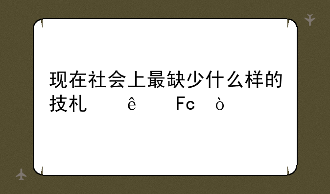 现在社会上最缺少什么样的技术人员？
