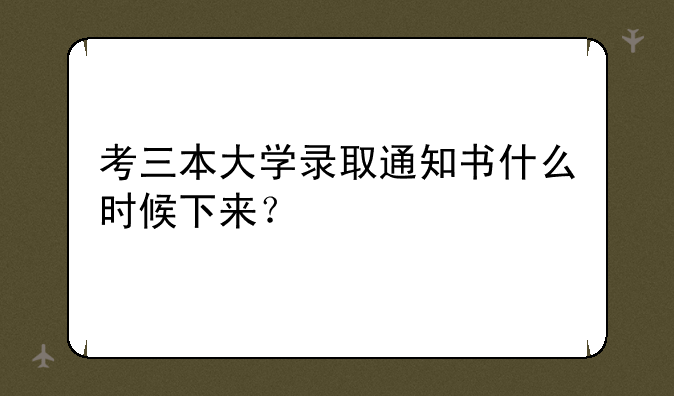考三本大学录取通知书什么时候下来？