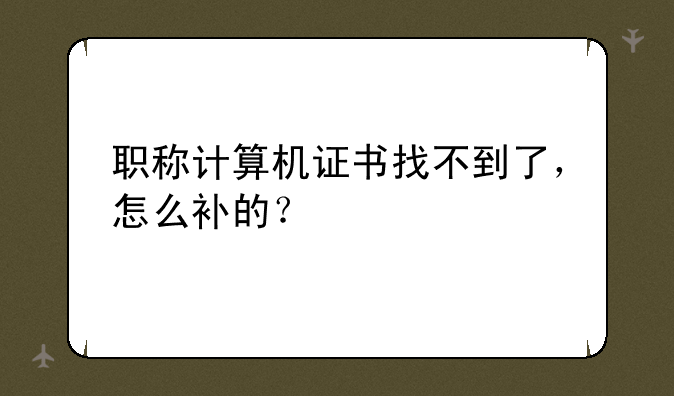 职称计算机证书找不到了，怎么补的？