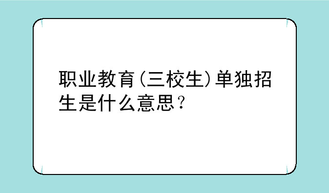 职业教育(三校生)单独招生是什么意思？