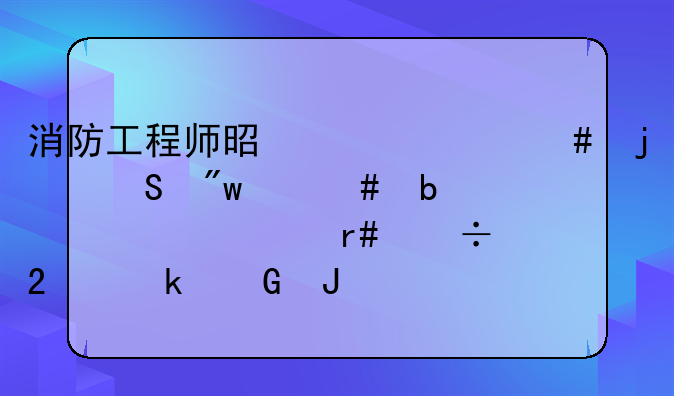 消防工程师是干什么的—初级消防证一个月能挣多少钱