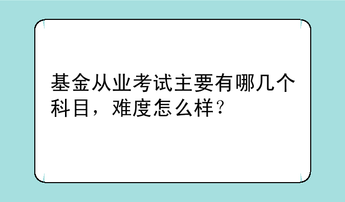 基金从业考试主要有哪几个科目，难度怎么样？