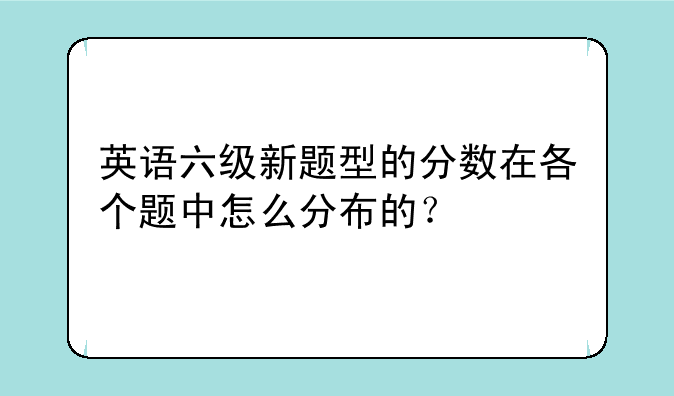英语六级新题型的分数在各个题中怎么分布的？