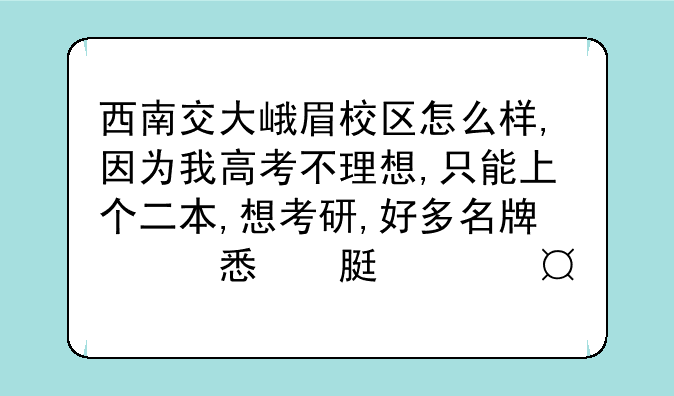 西南交大峨眉校区怎么样,因为我高考不理想,只能上个二本,想考研,好多名牌大学的研究生要211，985的本科。