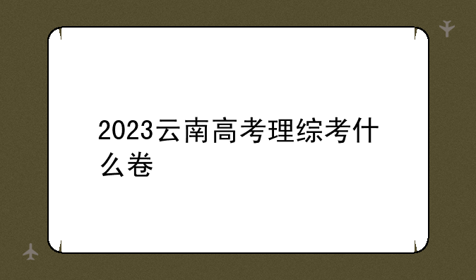 2023云南高考理综考什么卷