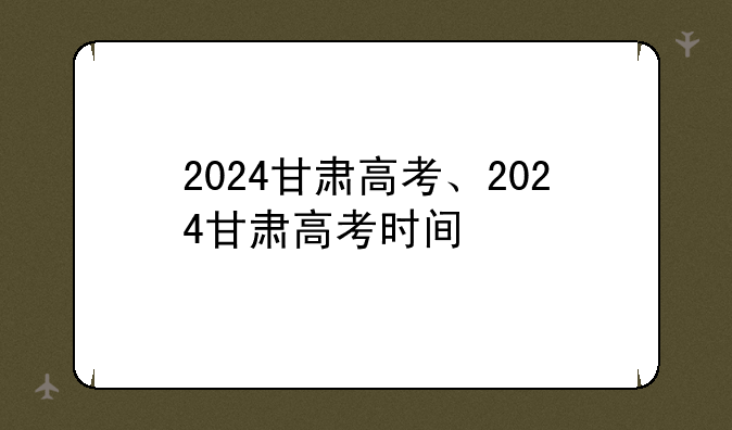 2024甘肃高考、2024甘肃高考时间