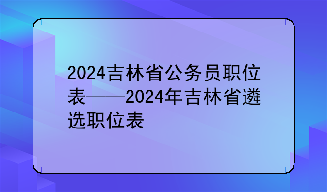 2024吉林省公务员职位表——2024年吉林省遴选职位表