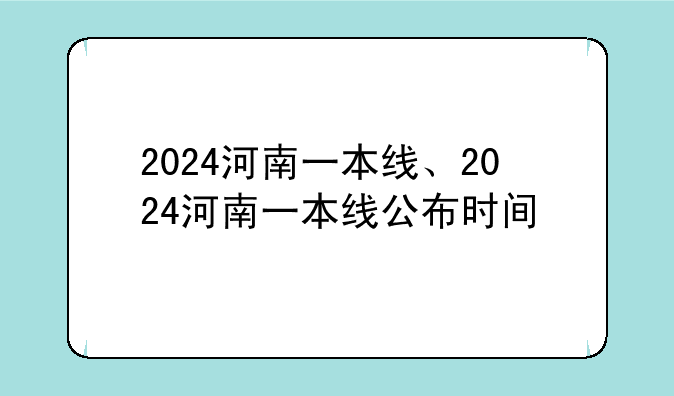 2024河南一本线、2024河南一本线公布时间
