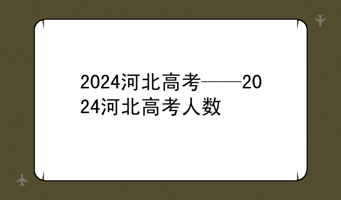 2024河北高考——2024河北高考人数