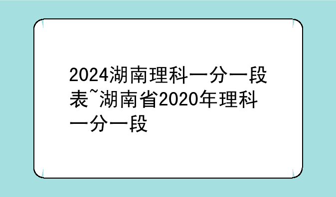 2024湖南理科一分一段表~湖南省2020年理科一分一段