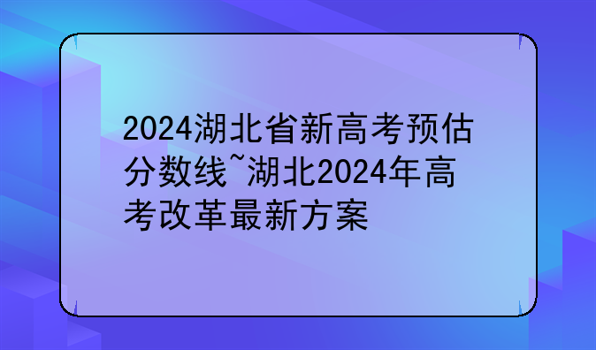 2024湖北省新高考预估分数线~湖北2024年高考改革最新方案