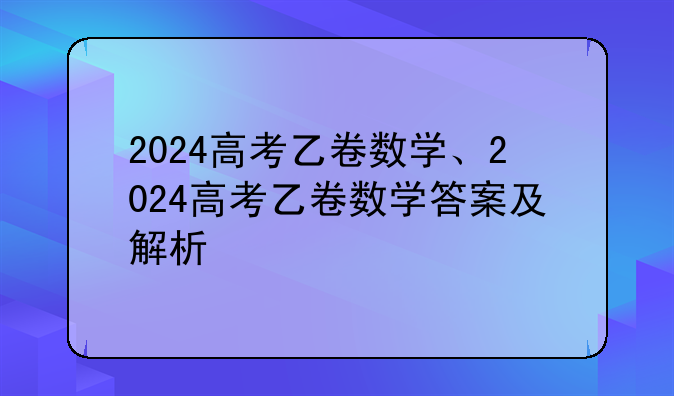 2024高考乙卷数学、2024高考乙卷数学答案及解析