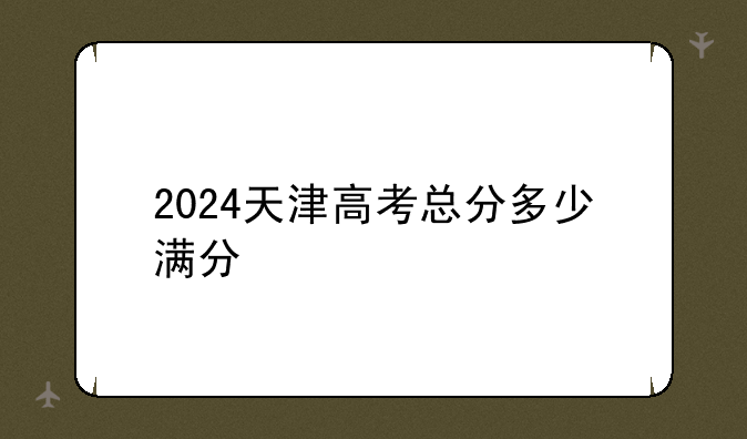 2024天津高考总分多少满分