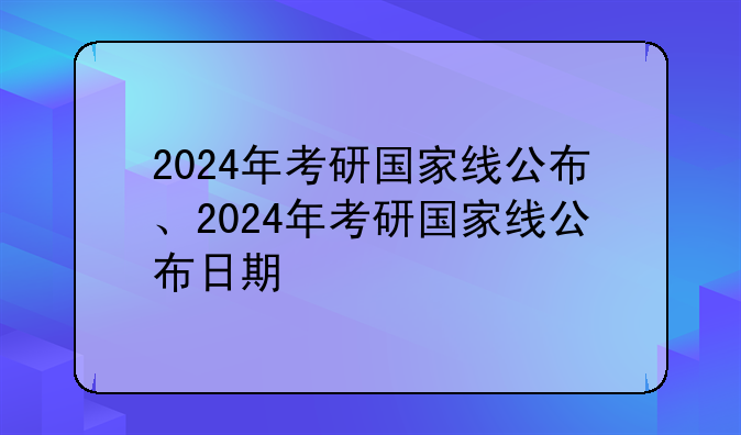 2024年考研国家线公布、2024年考研国家线公布日期