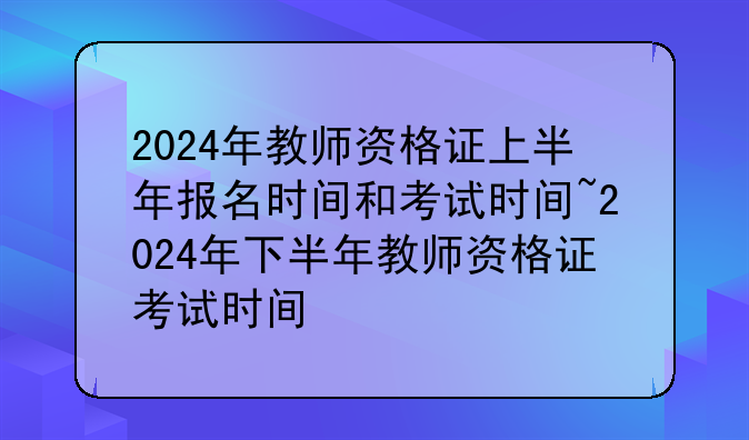 2024年教师资格证上半年报名时间和考试时间~2024年下半年教师资格证考试时间