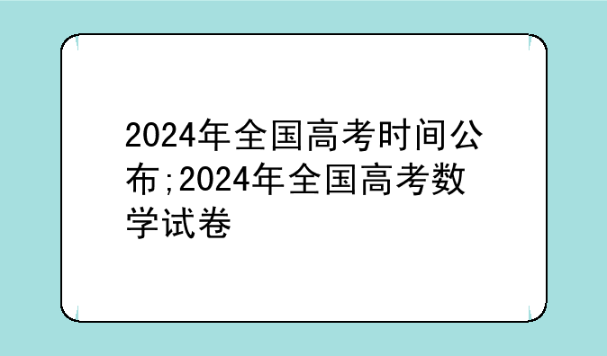 2024年全国高考时间公布;2024年全国高考数学试卷