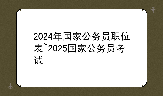 2024年国家公务员职位表~2025国家公务员考试